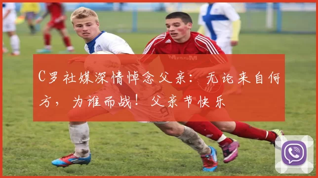 C罗社媒深情悼念父亲：无论来自何方，为谁而战！父亲节快乐️