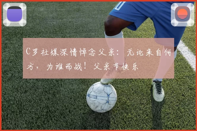 C罗社媒深情悼念父亲：无论来自何方，为谁而战！父亲节快乐️