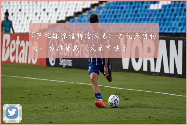 C罗社媒深情悼念父亲：无论来自何方，为谁而战！父亲节快乐️