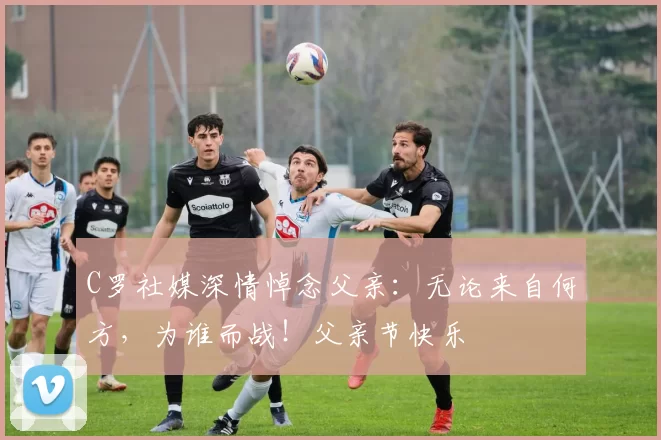 C罗社媒深情悼念父亲：无论来自何方，为谁而战！父亲节快乐️