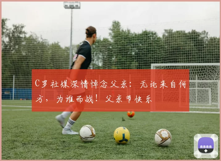 C罗社媒深情悼念父亲：无论来自何方，为谁而战！父亲节快乐️