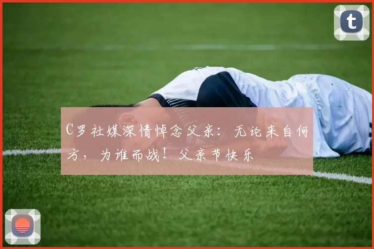 C罗社媒深情悼念父亲：无论来自何方，为谁而战！父亲节快乐️