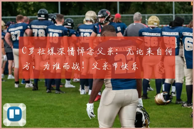 C罗社媒深情悼念父亲:无论来自何方,为谁而战!父亲节快乐️