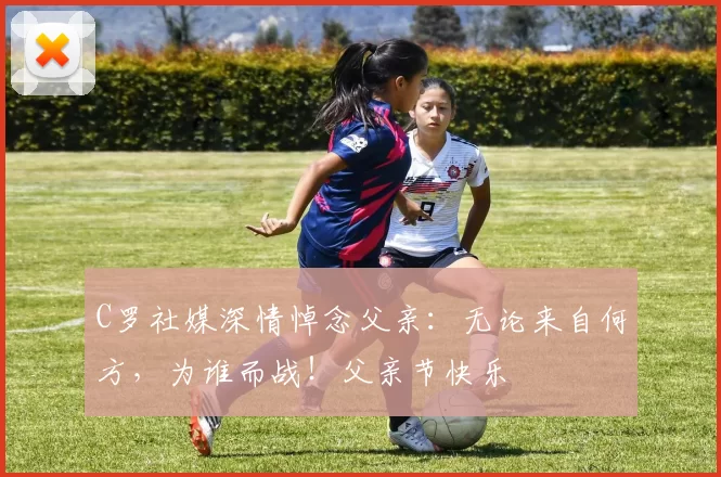 C罗社媒深情悼念父亲：无论来自何方，为谁而战！父亲节快乐️