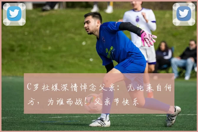 C罗社媒深情悼念父亲:无论来自何方,为谁而战!父亲节快乐️