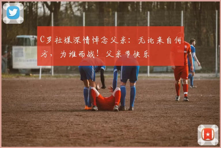 C罗社媒深情悼念父亲:无论来自何方,为谁而战!父亲节快乐️