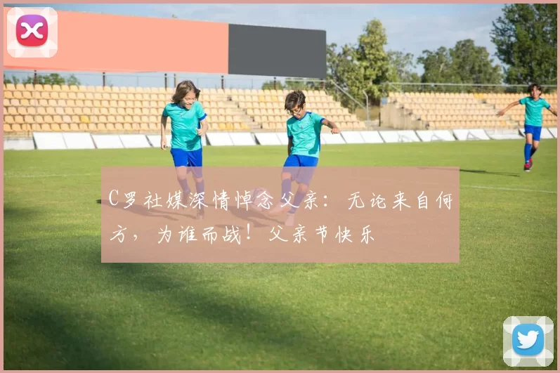 C罗社媒深情悼念父亲:无论来自何方,为谁而战!父亲节快乐️