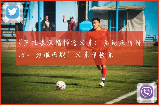 C罗社媒深情悼念父亲：无论来自何方，为谁而战！父亲节快乐️