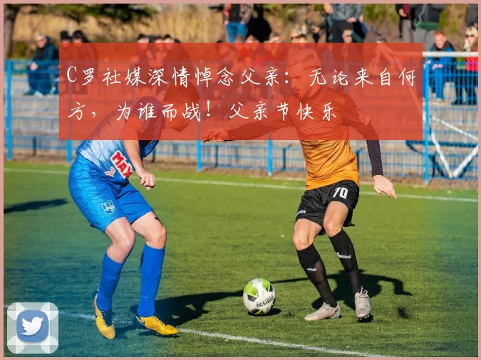 C罗社媒深情悼念父亲：无论来自何方，为谁而战！父亲节快乐️