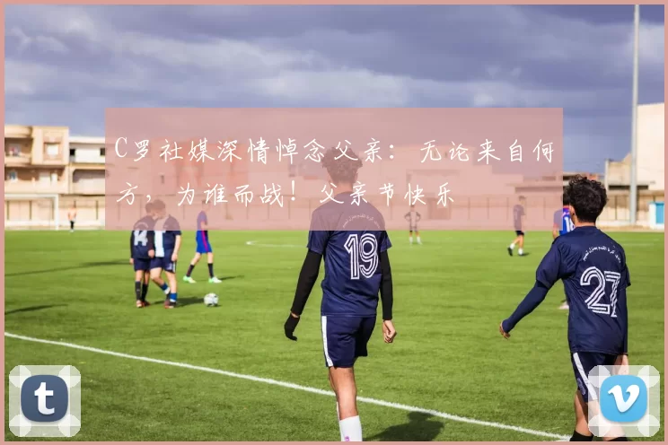 C罗社媒深情悼念父亲:无论来自何方,为谁而战!父亲节快乐️