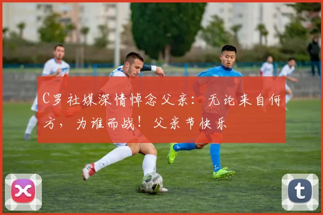 C罗社媒深情悼念父亲：无论来自何方，为谁而战！父亲节快乐️