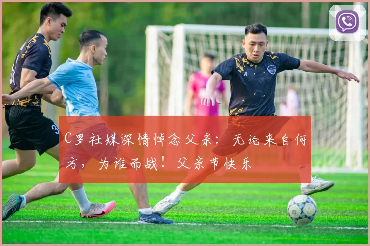 C罗社媒深情悼念父亲:无论来自何方,为谁而战!父亲节快乐️