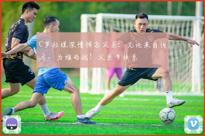 C罗社媒深情悼念父亲：无论来自何方，为谁而战！父亲节快乐️