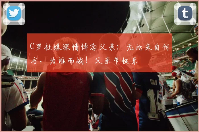 C罗社媒深情悼念父亲：无论来自何方，为谁而战！父亲节快乐️