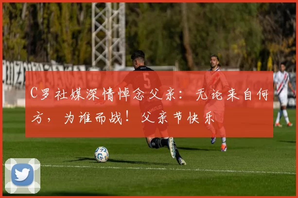 C罗社媒深情悼念父亲:无论来自何方,为谁而战!父亲节快乐️