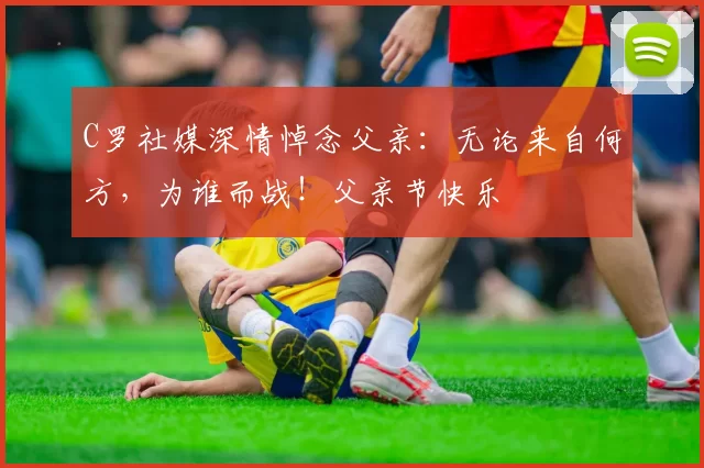 C罗社媒深情悼念父亲：无论来自何方，为谁而战！父亲节快乐️