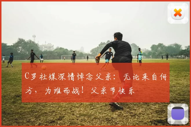 C罗社媒深情悼念父亲：无论来自何方，为谁而战！父亲节快乐️