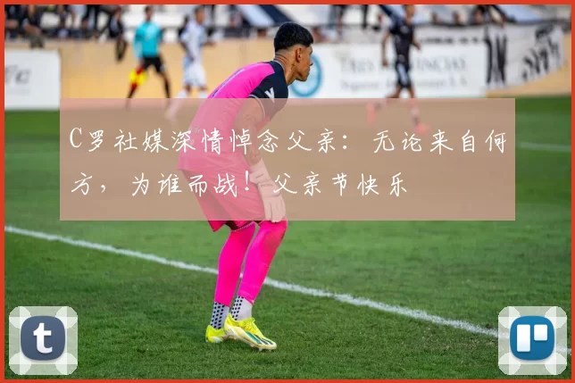 C罗社媒深情悼念父亲:无论来自何方,为谁而战!父亲节快乐️