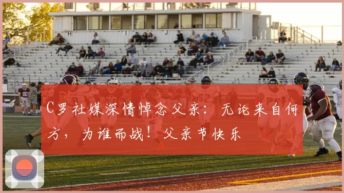 C罗社媒深情悼念父亲：无论来自何方，为谁而战！父亲节快乐️