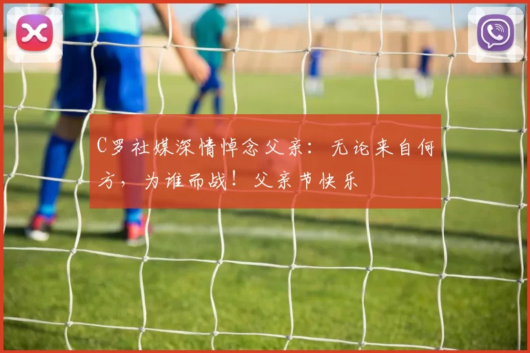 C罗社媒深情悼念父亲：无论来自何方，为谁而战！父亲节快乐️