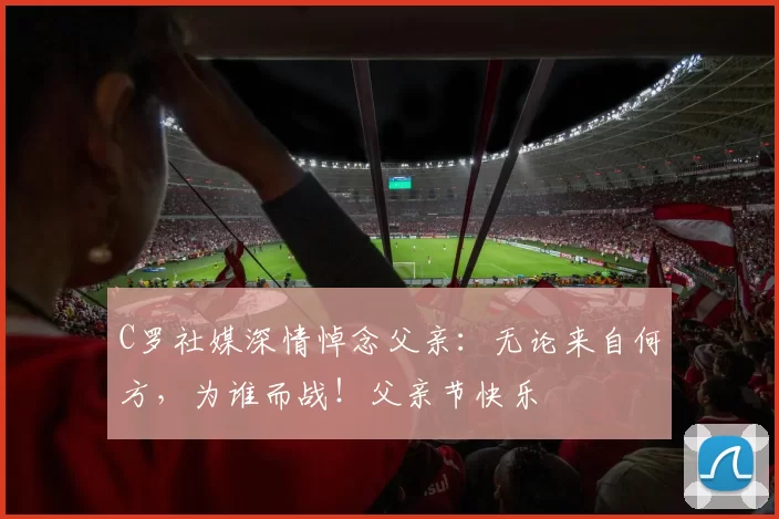 C罗社媒深情悼念父亲:无论来自何方,为谁而战!父亲节快乐️