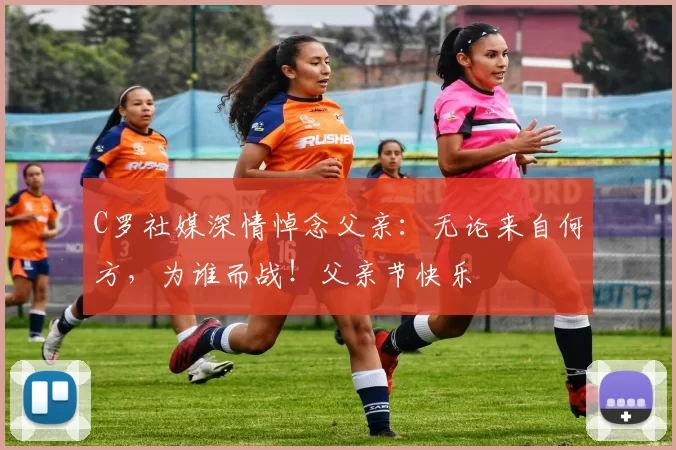 C罗社媒深情悼念父亲:无论来自何方,为谁而战!父亲节快乐️