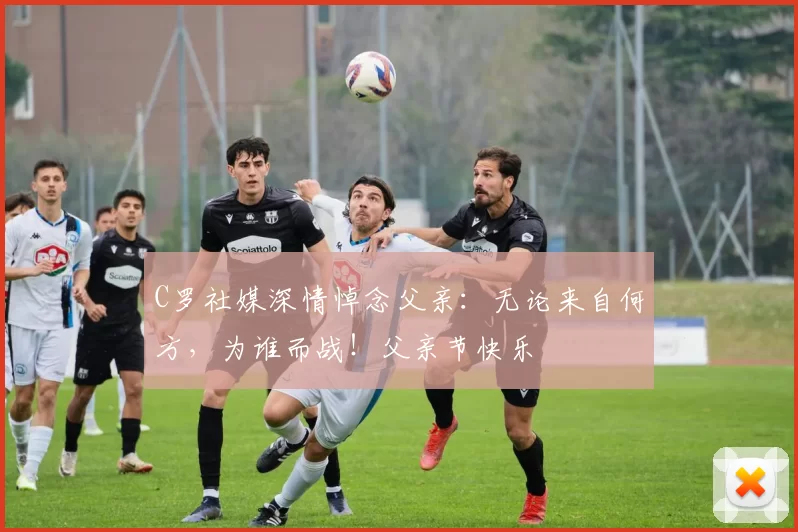 C罗社媒深情悼念父亲:无论来自何方,为谁而战!父亲节快乐️