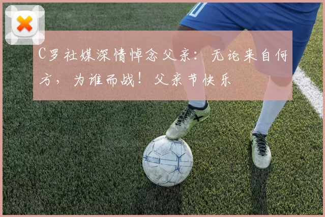 C罗社媒深情悼念父亲：无论来自何方，为谁而战！父亲节快乐️