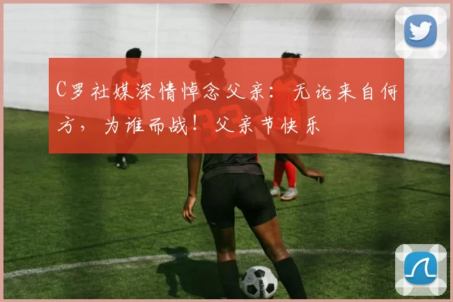 C罗社媒深情悼念父亲：无论来自何方，为谁而战！父亲节快乐️