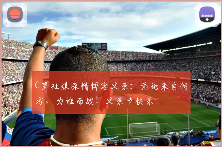 C罗社媒深情悼念父亲：无论来自何方，为谁而战！父亲节快乐️