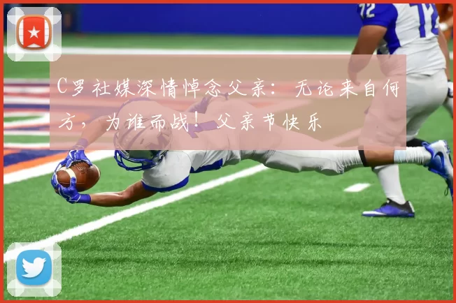 C罗社媒深情悼念父亲：无论来自何方，为谁而战！父亲节快乐️