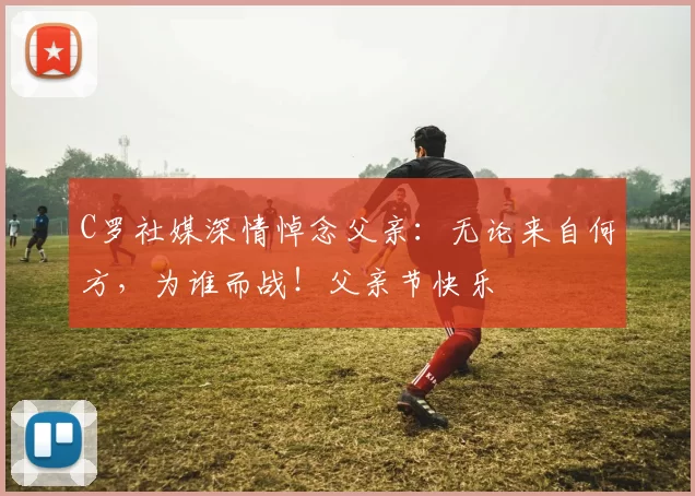 C罗社媒深情悼念父亲:无论来自何方,为谁而战!父亲节快乐️