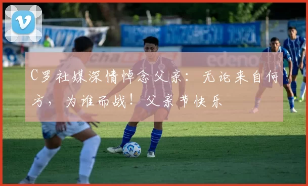 C罗社媒深情悼念父亲:无论来自何方,为谁而战!父亲节快乐️