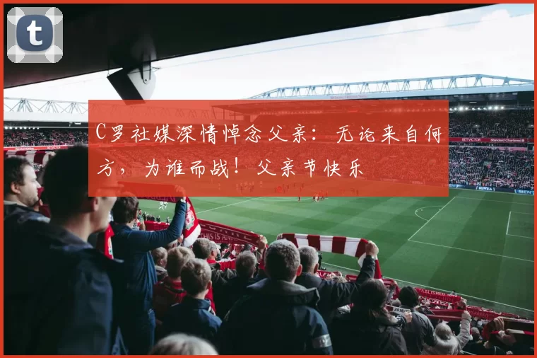 C罗社媒深情悼念父亲:无论来自何方,为谁而战!父亲节快乐️