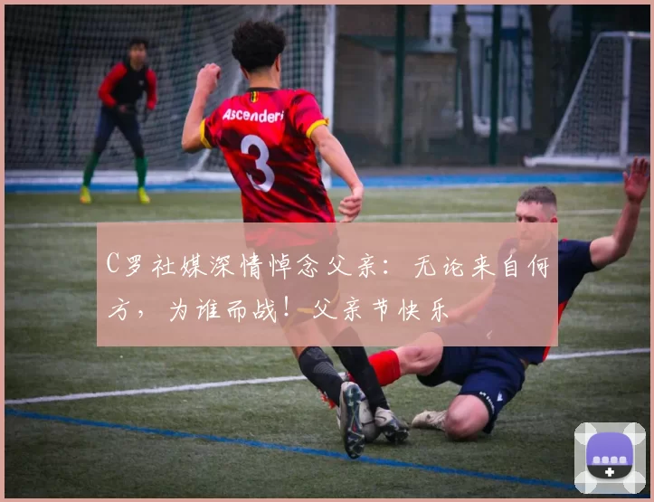 C罗社媒深情悼念父亲：无论来自何方，为谁而战！父亲节快乐️