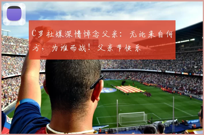 C罗社媒深情悼念父亲：无论来自何方，为谁而战！父亲节快乐️