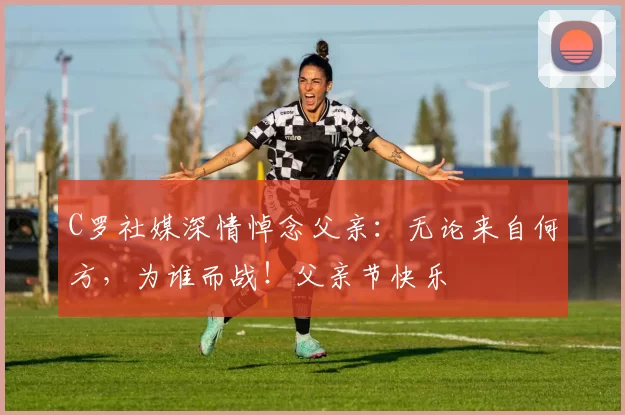 C罗社媒深情悼念父亲:无论来自何方,为谁而战!父亲节快乐️