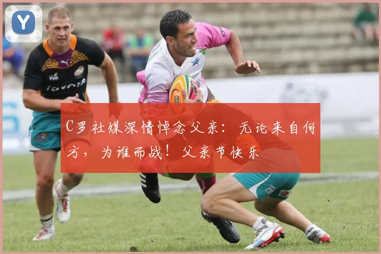 C罗社媒深情悼念父亲：无论来自何方，为谁而战！父亲节快乐️