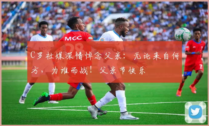 C罗社媒深情悼念父亲:无论来自何方,为谁而战!父亲节快乐️