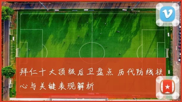拜仁十大顶级后卫盘点 历代防线核心与关键表现解析