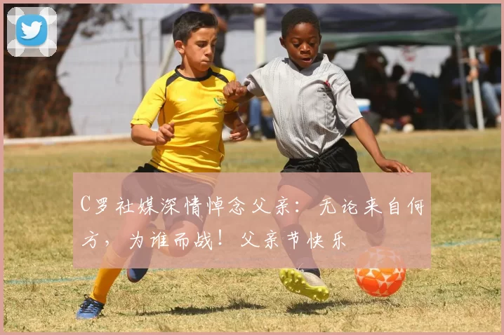 C罗社媒深情悼念父亲：无论来自何方，为谁而战！父亲节快乐️