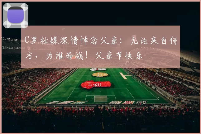 C罗社媒深情悼念父亲：无论来自何方，为谁而战！父亲节快乐️