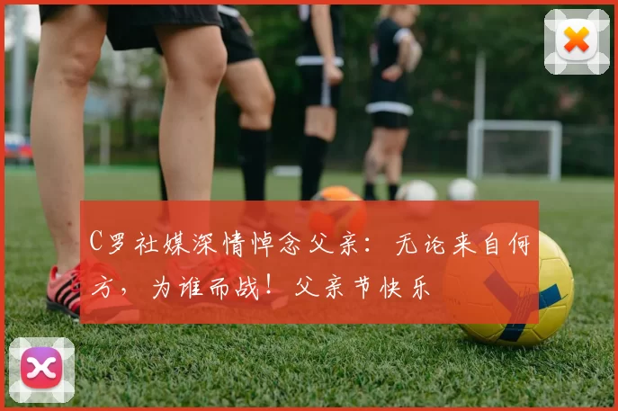 C罗社媒深情悼念父亲：无论来自何方，为谁而战！父亲节快乐️