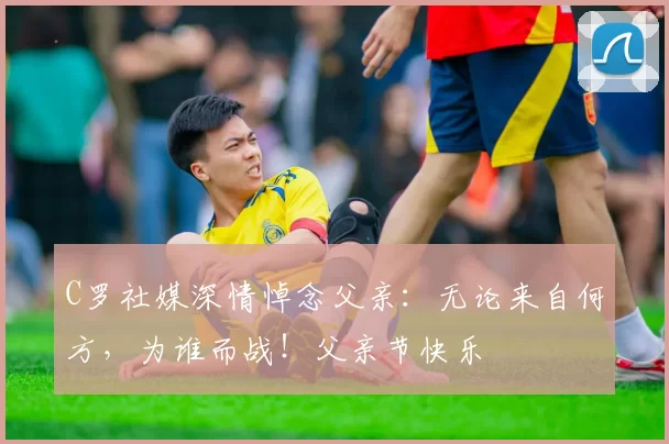 C罗社媒深情悼念父亲:无论来自何方,为谁而战!父亲节快乐️