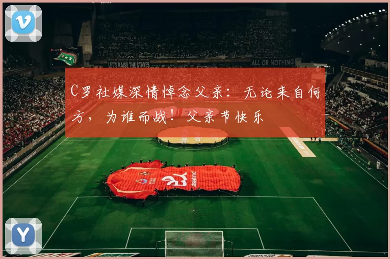 C罗社媒深情悼念父亲：无论来自何方，为谁而战！父亲节快乐️