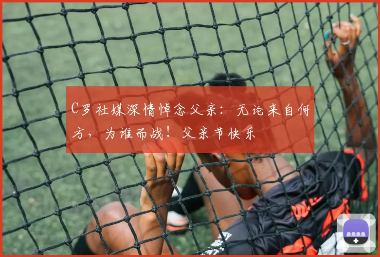 C罗社媒深情悼念父亲：无论来自何方，为谁而战！父亲节快乐️