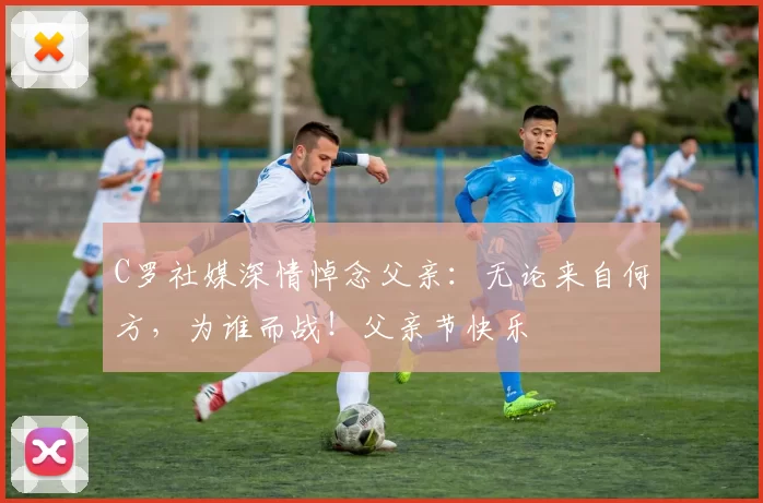 C罗社媒深情悼念父亲：无论来自何方，为谁而战！父亲节快乐️