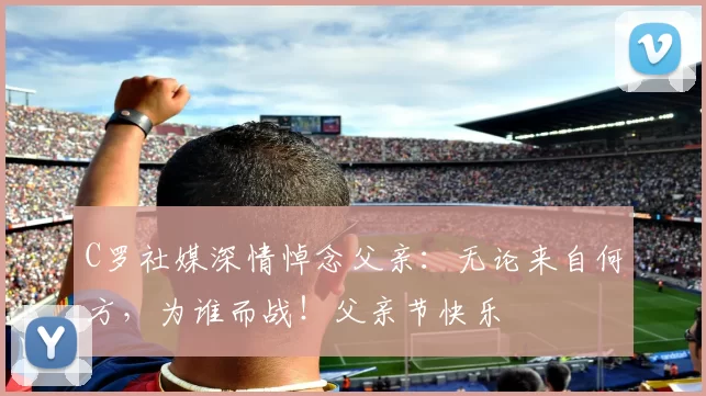 C罗社媒深情悼念父亲:无论来自何方,为谁而战!父亲节快乐️