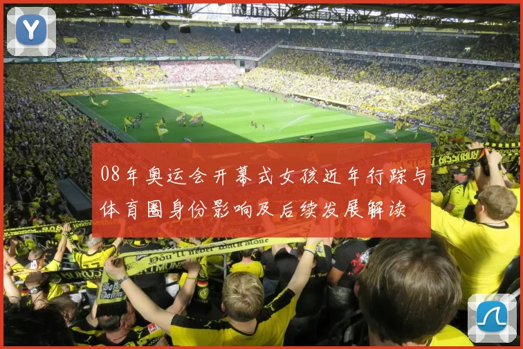 08年奥运会开幕式女孩近年行踪与体育圈身份影响及后续发展解读