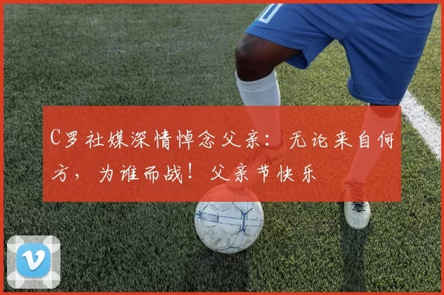 C罗社媒深情悼念父亲：无论来自何方，为谁而战！父亲节快乐️